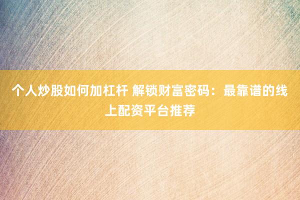 个人炒股如何加杠杆 解锁财富密码：最靠谱的线上配资平台推荐