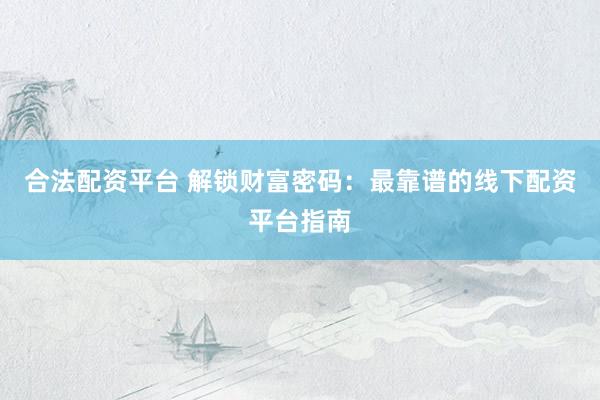 合法配资平台 解锁财富密码：最靠谱的线下配资平台指南