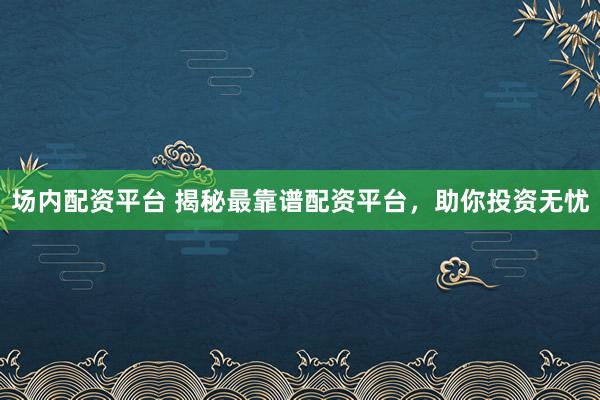 场内配资平台 揭秘最靠谱配资平台，助你投资无忧