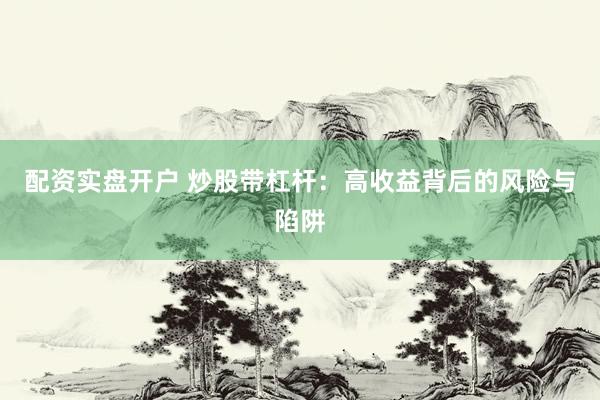 配资实盘开户 炒股带杠杆：高收益背后的风险与陷阱