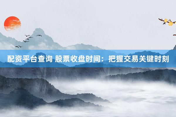 配资平台查询 股票收盘时间：把握交易关键时刻