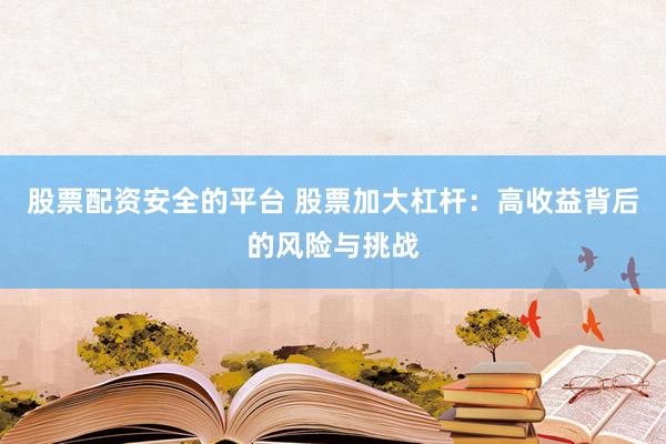 股票配资安全的平台 股票加大杠杆：高收益背后的风险与挑战