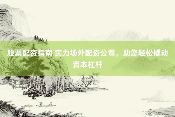 股票配资指南 实力场外配资公司，助您轻松撬动资本杠杆