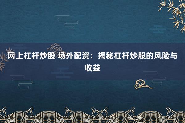 网上杠杆炒股 场外配资：揭秘杠杆炒股的风险与收益