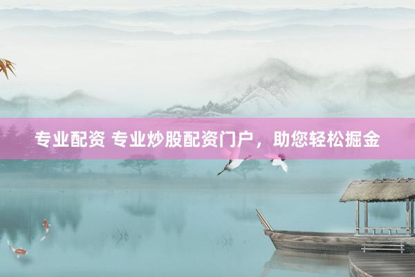 专业配资 专业炒股配资门户，助您轻松掘金