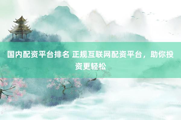 国内配资平台排名 正规互联网配资平台，助你投资更轻松