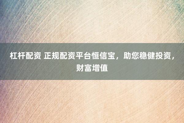 杠杆配资 正规配资平台恒信宝，助您稳健投资，财富增值