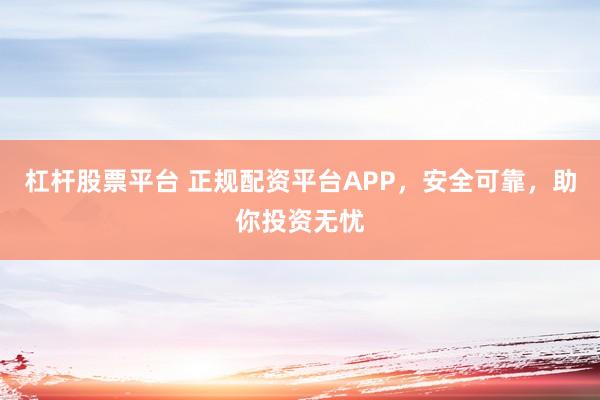 杠杆股票平台 正规配资平台APP，安全可靠，助你投资无忧