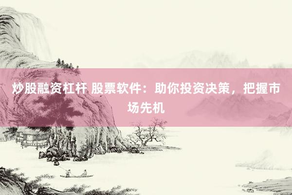 炒股融资杠杆 股票软件：助你投资决策，把握市场先机