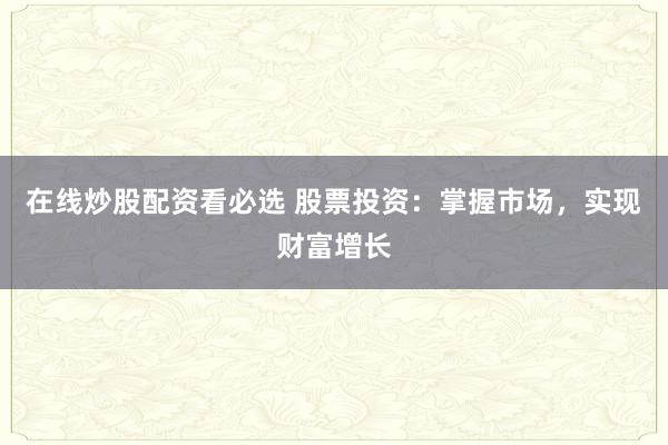 在线炒股配资看必选 股票投资：掌握市场，实现财富增长