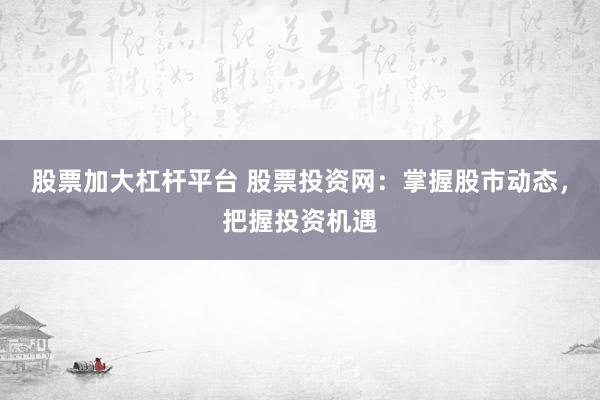 股票加大杠杆平台 股票投资网：掌握股市动态，把握投资机遇