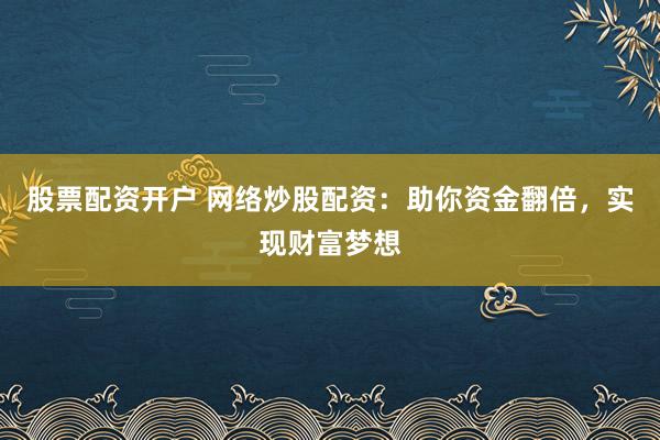 股票配资开户 网络炒股配资：助你资金翻倍，实现财富梦想