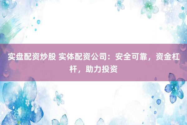 实盘配资炒股 实体配资公司：安全可靠，资金杠杆，助力投资