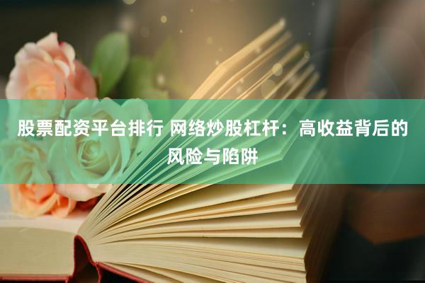 股票配资平台排行 网络炒股杠杆：高收益背后的风险与陷阱