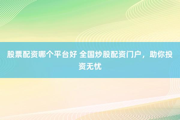 股票配资哪个平台好 全国炒股配资门户，助你投资无忧