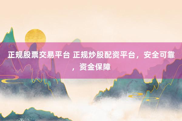 正规股票交易平台 正规炒股配资平台，安全可靠，资金保障
