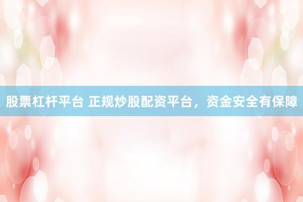 股票杠杆平台 正规炒股配资平台，资金安全有保障