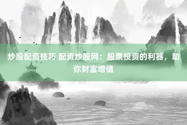 炒股配资技巧 配资炒股网：股票投资的利器，助你财富增值