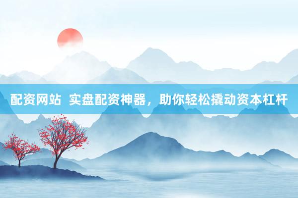 配资网站  实盘配资神器，助你轻松撬动资本杠杆
