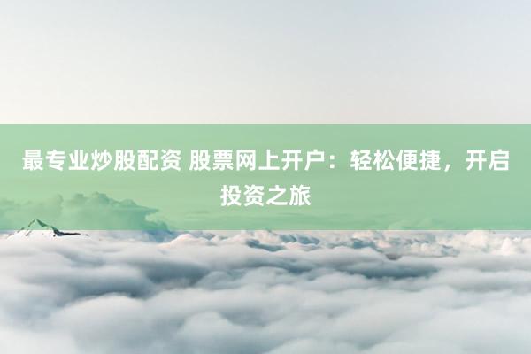 最专业炒股配资 股票网上开户：轻松便捷，开启投资之旅