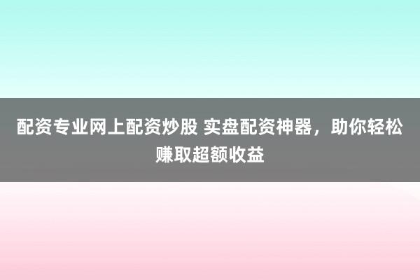 配资专业网上配资炒股 实盘配资神器，助你轻松赚取超额收益