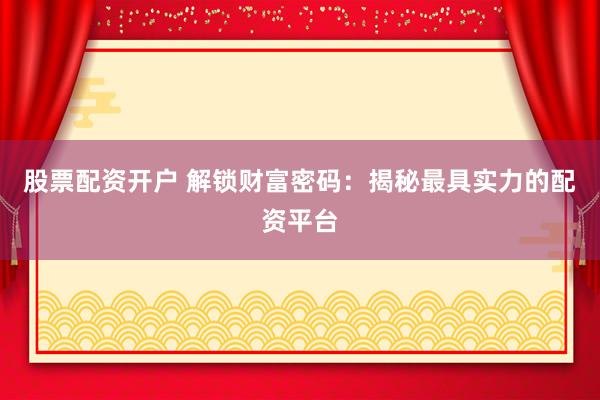 股票配资开户 解锁财富密码：揭秘最具实力的配资平台