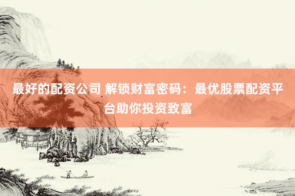 最好的配资公司 解锁财富密码：最优股票配资平台助你投资致富