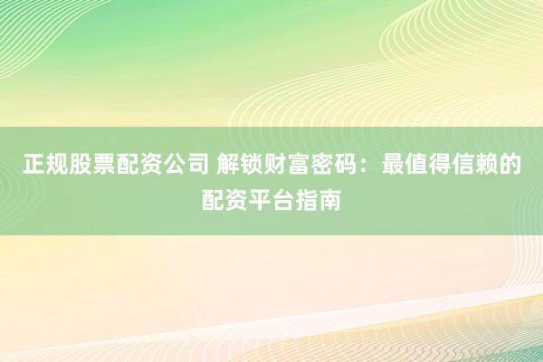 正规股票配资公司 解锁财富密码：最值得信赖的配资平台指南