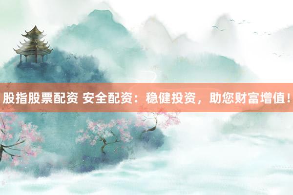 股指股票配资 安全配资：稳健投资，助您财富增值！