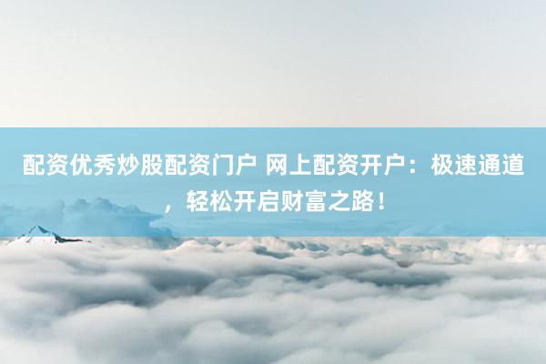 配资优秀炒股配资门户 网上配资开户：极速通道，轻松开启财富之路！