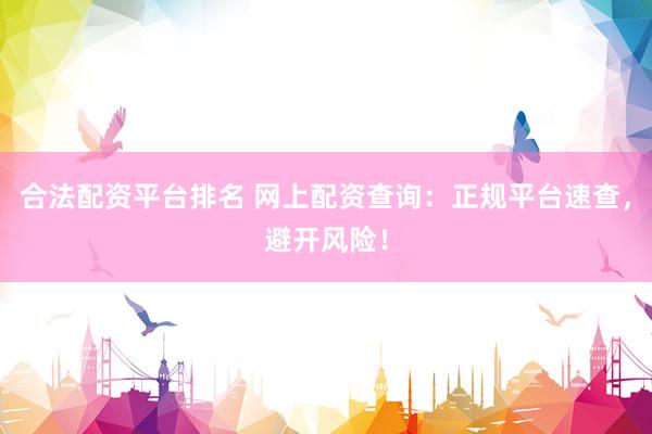 合法配资平台排名 网上配资查询：正规平台速查，避开风险！