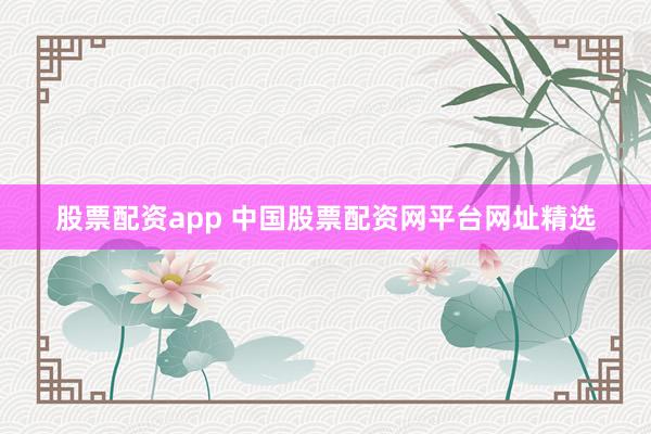 股票配资app 中国股票配资网平台网址精选