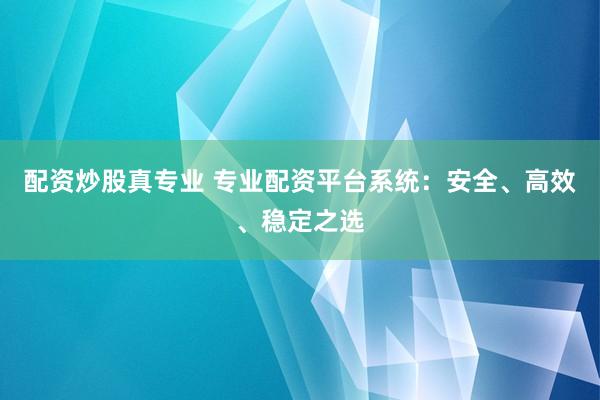 配资炒股真专业 专业配资平台系统：安全、高效、稳定之选