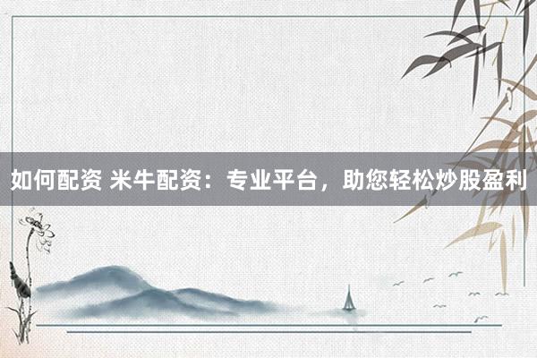 如何配资 米牛配资：专业平台，助您轻松炒股盈利