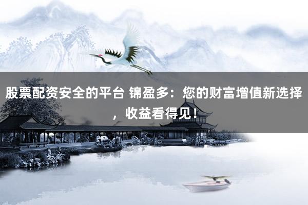 股票配资安全的平台 锦盈多：您的财富增值新选择，收益看得见！