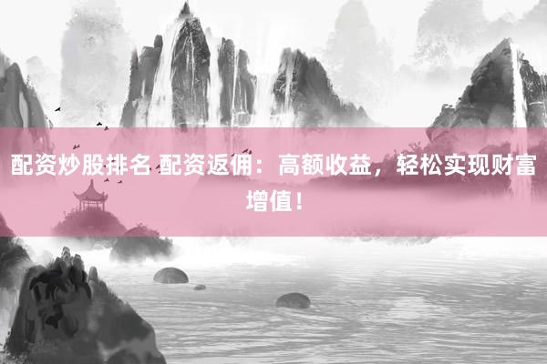 配资炒股排名 配资返佣：高额收益，轻松实现财富增值！