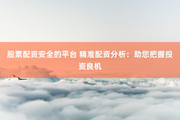 股票配资安全的平台 精准配资分析：助您把握投资良机