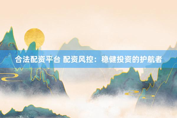 合法配资平台 配资风控：稳健投资的护航者