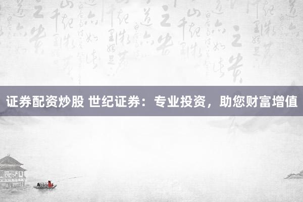 证券配资炒股 世纪证券：专业投资，助您财富增值