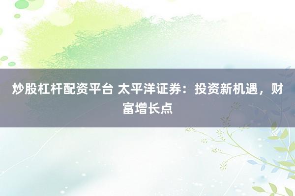 炒股杠杆配资平台 太平洋证券：投资新机遇，财富增长点