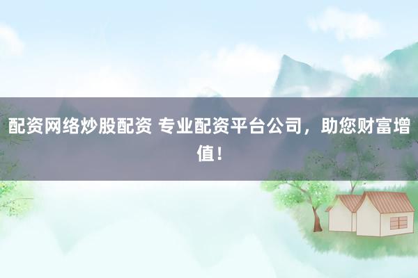 配资网络炒股配资 专业配资平台公司，助您财富增值！