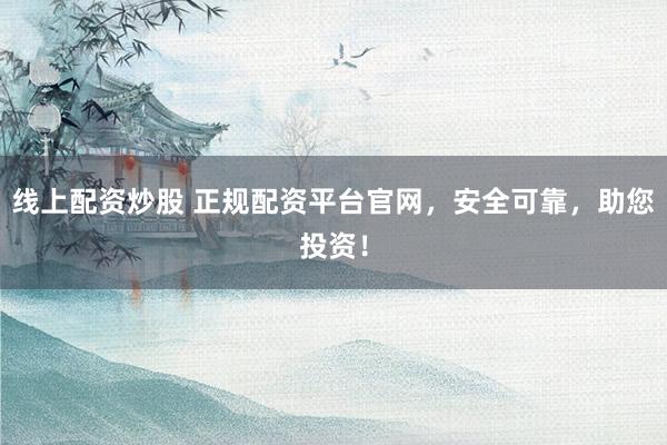 线上配资炒股 正规配资平台官网，安全可靠，助您投资！