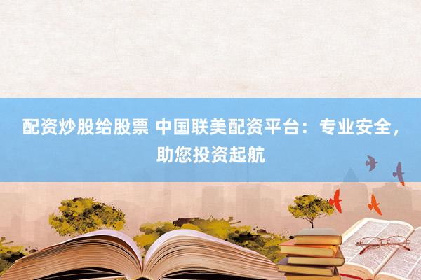 配资炒股给股票 中国联美配资平台：专业安全，助您投资起航