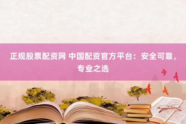 正规股票配资网 中国配资官方平台：安全可靠，专业之选