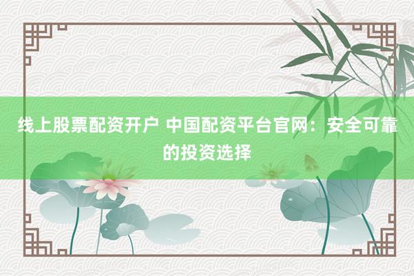 线上股票配资开户 中国配资平台官网：安全可靠的投资选择