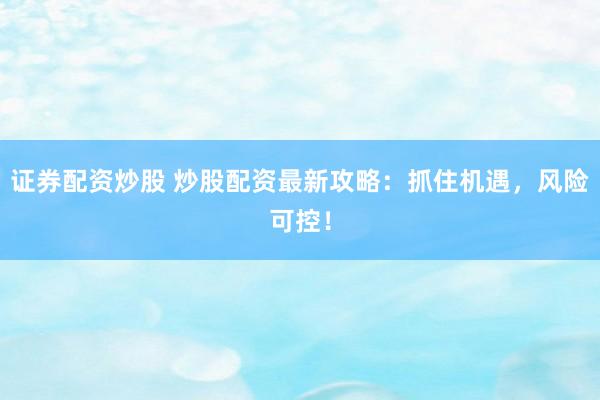 证券配资炒股 炒股配资最新攻略：抓住机遇，风险可控！