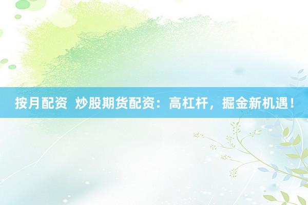 按月配资  炒股期货配资：高杠杆，掘金新机遇！