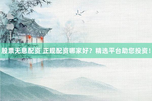 股票无息配资 正规配资哪家好？精选平台助您投资！