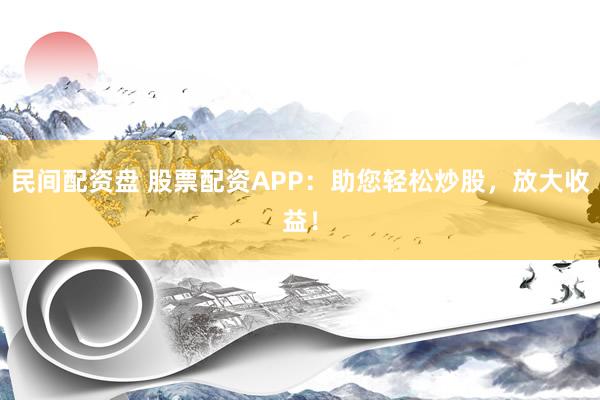 民间配资盘 股票配资APP：助您轻松炒股，放大收益！