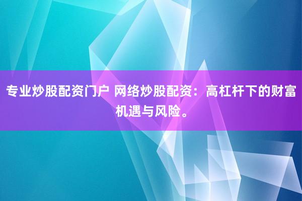 专业炒股配资门户 网络炒股配资：高杠杆下的财富机遇与风险。